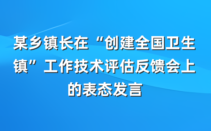 某乡镇长在“创建全国卫生镇”工作技术评估反馈会上的表态发言