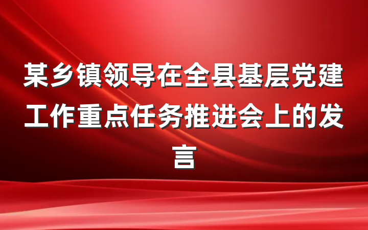 某乡镇领导在全县基层党建工作重点任务推进会上的发言