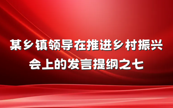 某乡镇领导在推进乡村振兴会上的发言提纲之七