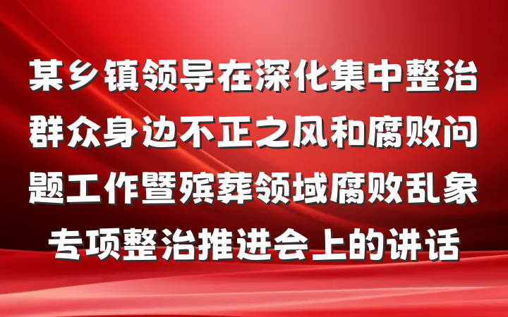 某乡镇领导在深化集中整治群众身边不正之风和腐败问题工作暨殡葬领域腐败乱象专项整治推进会上的讲话