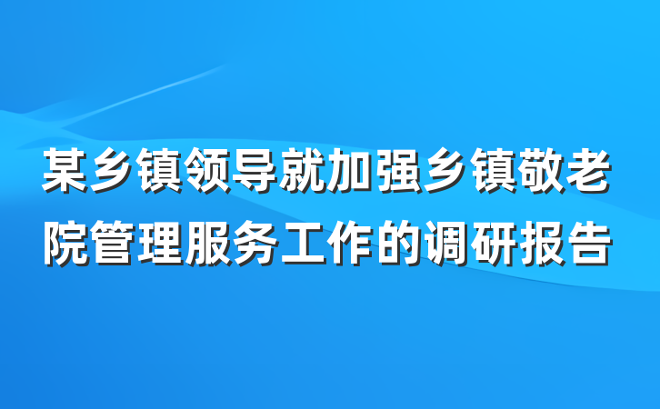 某乡镇领导就加强乡镇敬老院管理服务工作的调研报告
