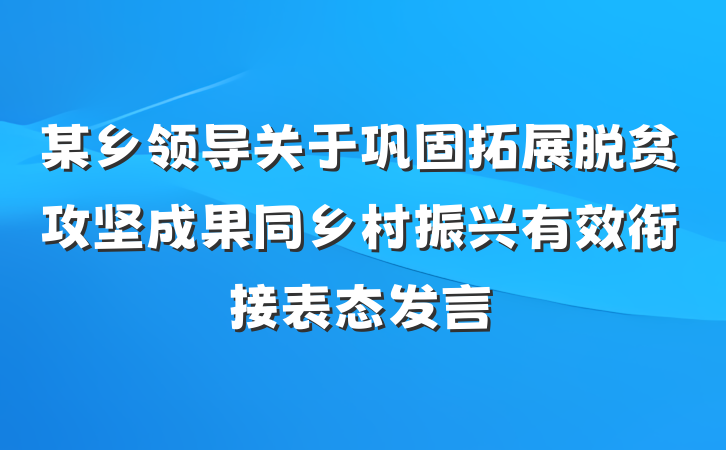 某乡领导关于巩固拓展脱贫攻坚成果同乡村振兴有效衔接表态发言