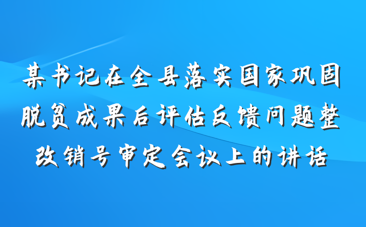 某书记在全县落实国家巩固脱贫成果后评估反馈问题整改销号审定会议上的讲话