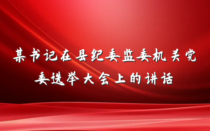 某书记在县纪委监委机关党委选举大会上的讲话