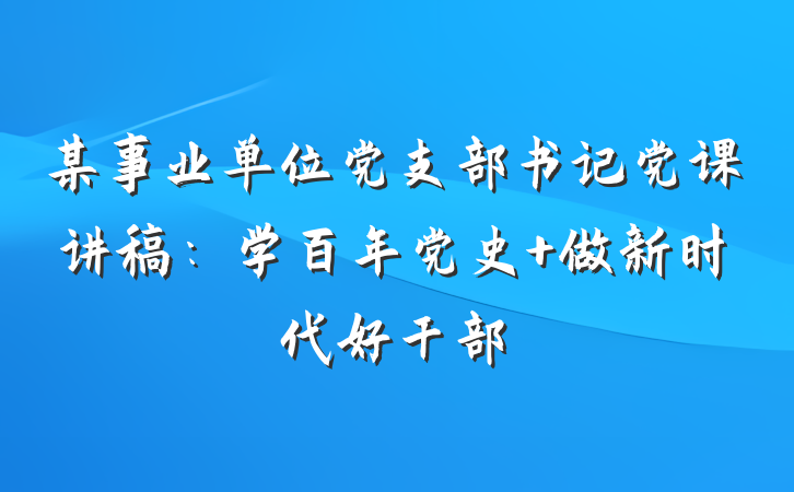 某事业单位党支部书记党课讲稿：学百年党史 做新时代好干部