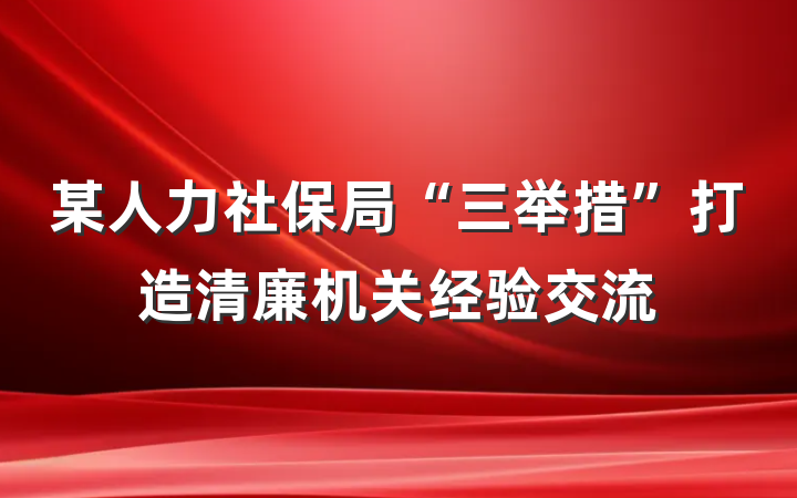 某人力社保局“三举措”打造清廉机关经验交流