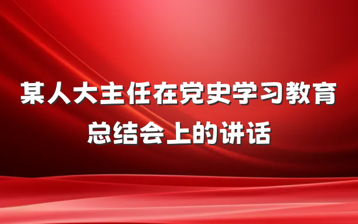 某人大主任在党史学习教育总结会上的讲话