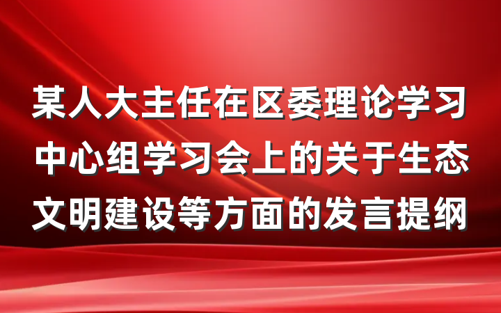 某人大主任在区委理论学习中心组学习会上的关于生态文明建设等方面的发言提纲