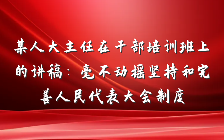 某人大主任在干部培训班上的讲稿：毫不动摇坚持和完善人民代表大会制度