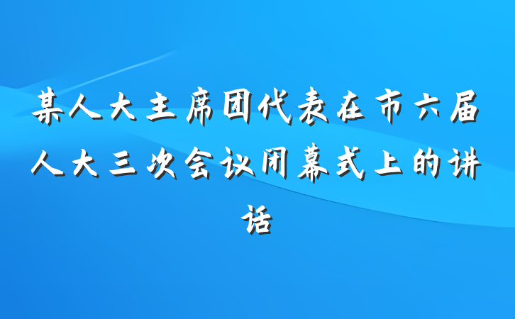 某人大主席团代表在市六届人大三次会议闭幕式上的讲话