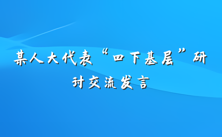 某人大代表“四下基层”研讨交流发言