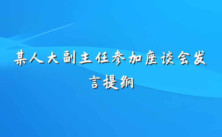 某人大副主任参加座谈会发言提纲
