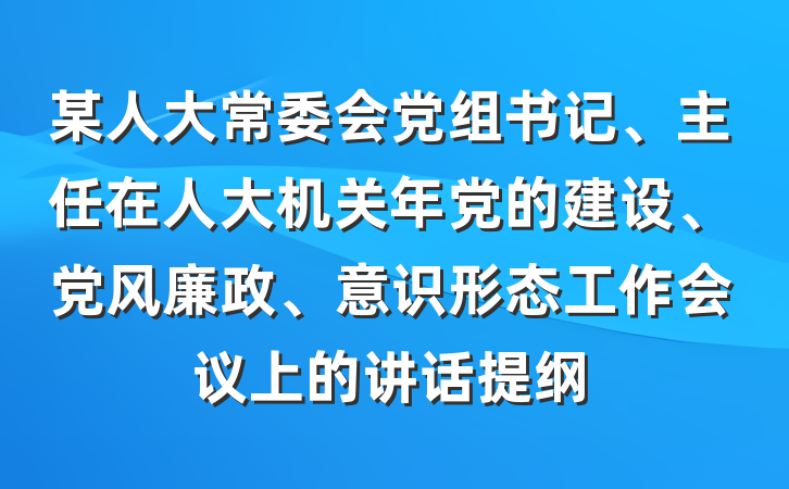 某人大常委会党组书记、主任在人大机关年党的建设、党风廉政、意识形态工作会议上的讲话提纲
