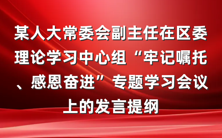 某人大常委会副主任在区委理论学习中心组“牢记嘱托、感恩奋进”专题学习会议上的发言提纲