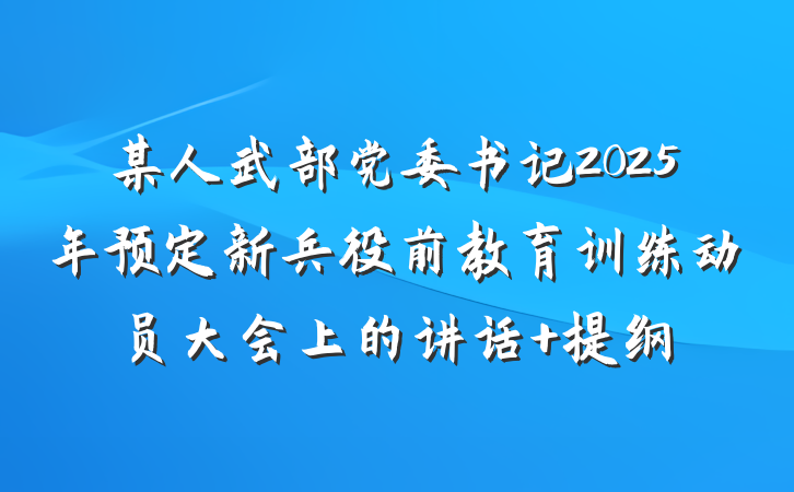 某人武部党委书记2025年预定新兵役前教育训练动员大会上的讲话 提纲