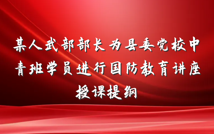 某人武部部长为县委党校中青班学员进行国防教育讲座授课提纲