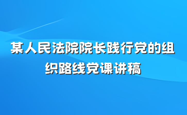 某人民法院院长践行党的组织路线党课讲稿