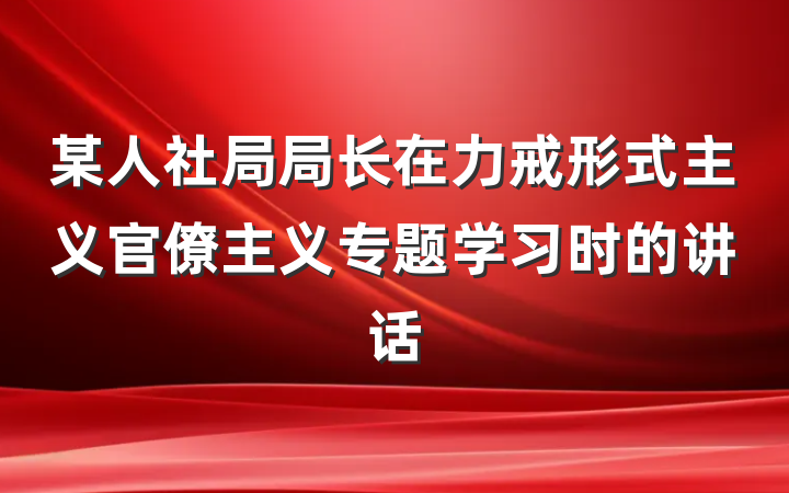 某人社局局长在力戒形式主义官僚主义专题学习时的讲话