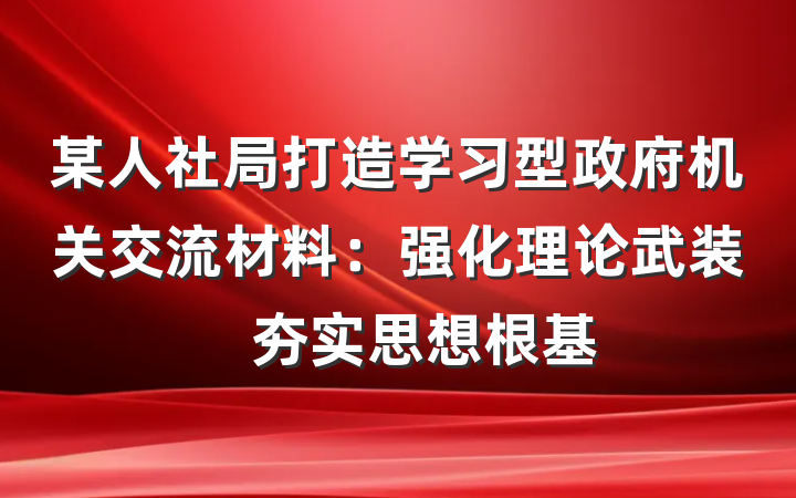 某人社局打造学习型政府机关交流材料：强化理论武装　夯实思想根基