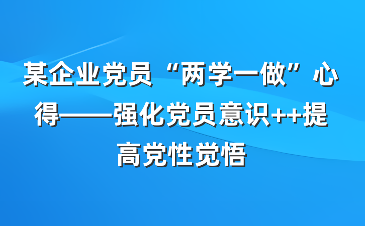 某企业党员“两学一做”心得——强化党员意识  提高党性觉悟