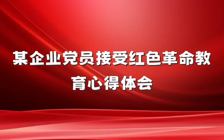 某企业党员接受红色革命教育心得体会