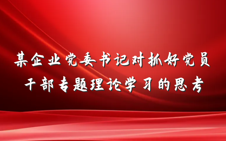 某企业党委书记对抓好党员干部专题理论学习的思考