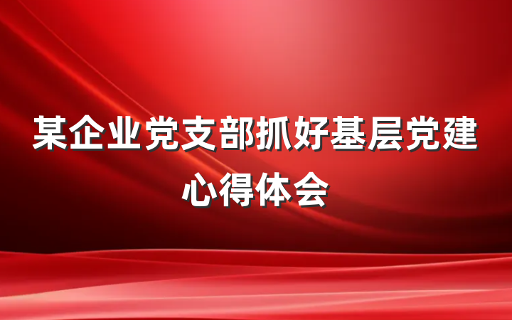 某企业党支部抓好基层党建心得体会