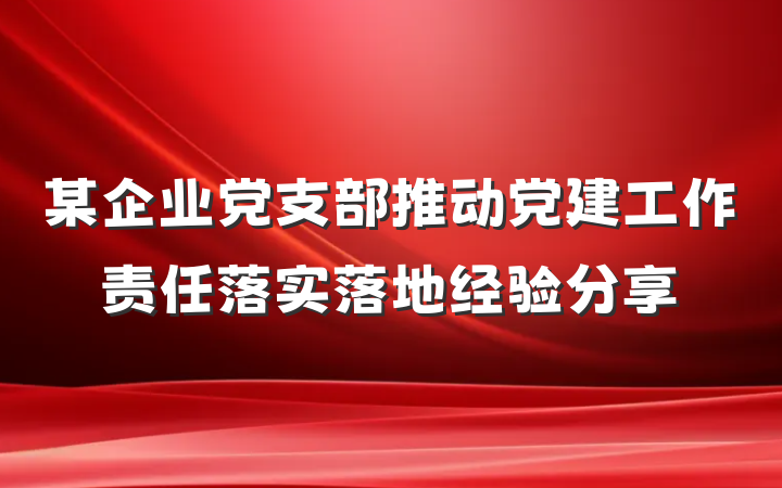 某企业党支部推动党建工作责任落实落地经验分享