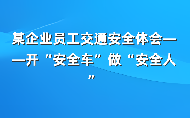 某企业员工交通安全体会——开“安全车”做“安全人”