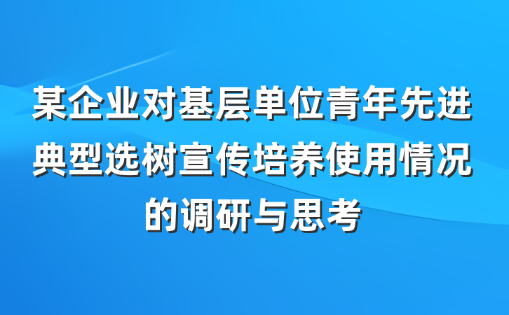 某企业对基层单位青年先进典型选树宣传培养使用情况的调研与思考