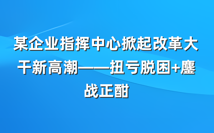 某企业指挥中心掀起改革大干新高潮——扭亏脱困 鏖战正酣