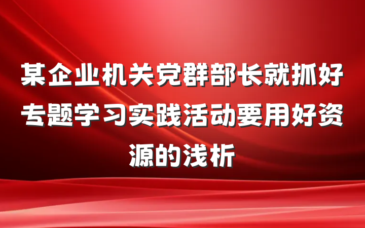 某企业机关党群部长就抓好专题学习实践活动要用好资源的浅析