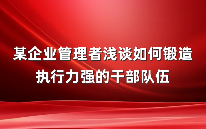 某企业管理者浅谈如何锻造执行力强的干部队伍