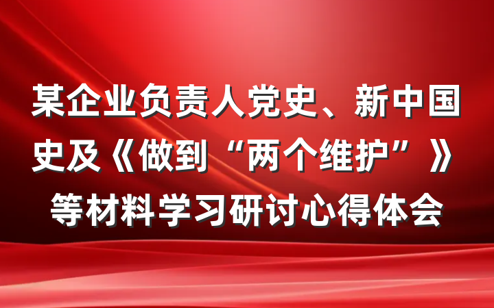 某企业负责人党史、新中国史及《做到“两个维护”》等材料学习研讨心得体会