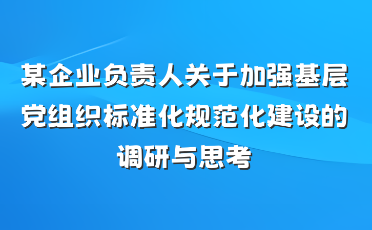 某企业负责人关于加强基层党组织标准化规范化建设的调研与思考