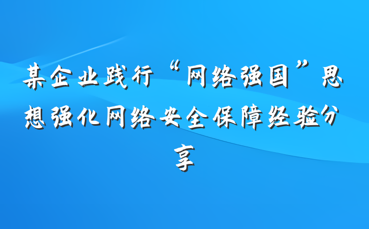 某企业践行“网络强国”思想强化网络安全保障经验分享