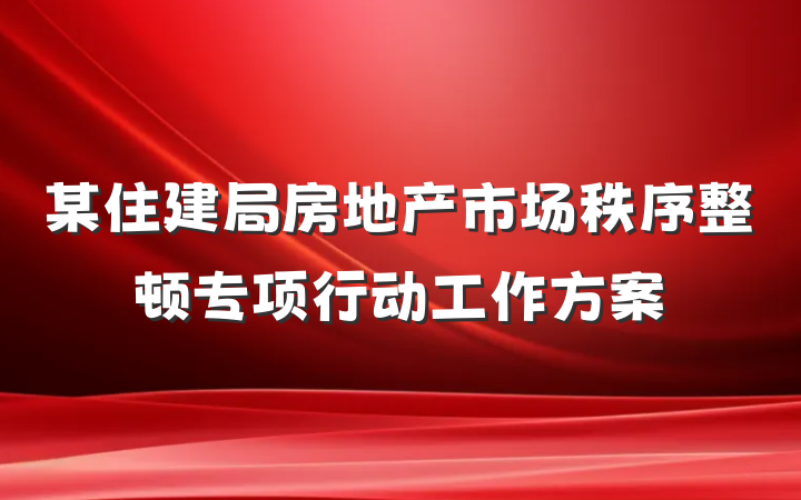 某住建局房地产市场秩序整顿专项行动工作方案