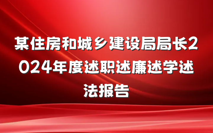 某住房和城乡建设局局长2024年度述职述廉述学述法报告