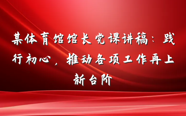 某体育馆馆长党课讲稿：践行初心，推动各项工作再上新台阶