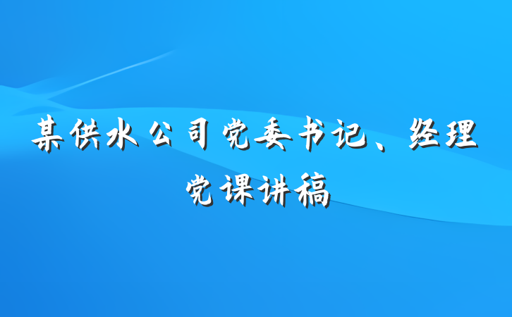 某供水公司党委书记、经理党课讲稿
