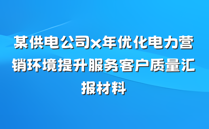 某供电公司x年优化电力营销环境提升服务客户质量汇报材料