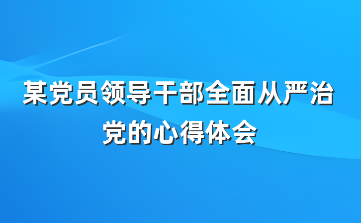某党员领导干部全面从严治党的心得体会