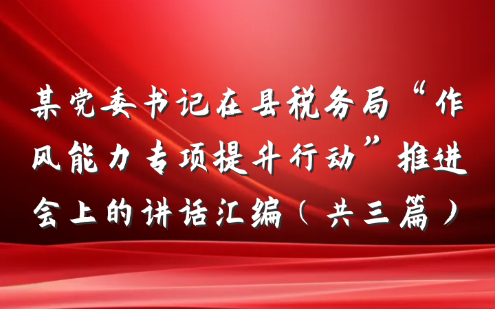 某党委书记在县税务局“作风能力专项提升行动”推进会上的讲话汇编（共三篇）