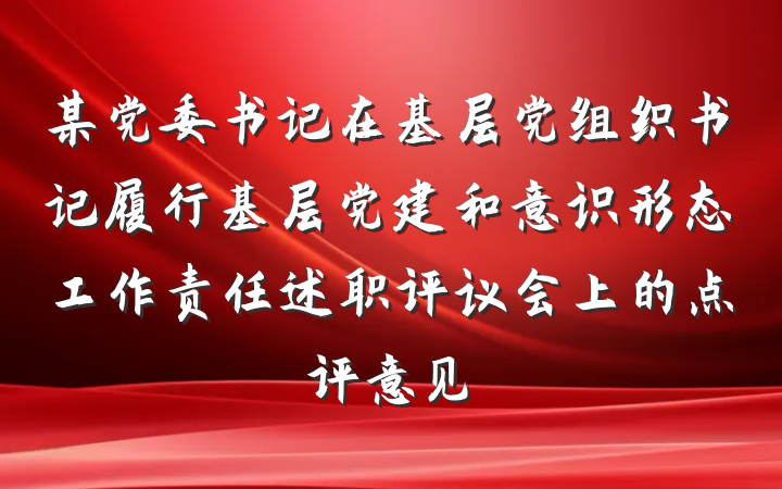 某党委书记在基层党组织书记履行基层党建和意识形态工作责任述职评议会上的点评意见