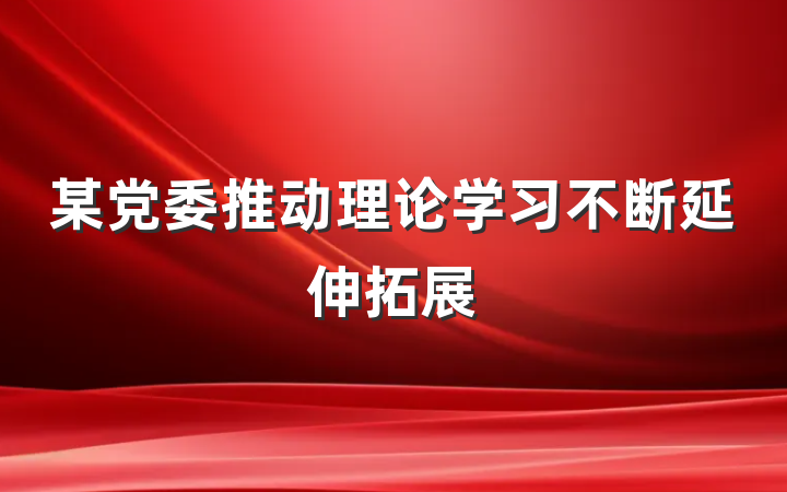 某党委推动理论学习不断延伸拓展