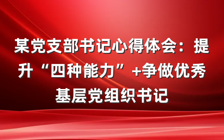 某党支部书记心得体会：提升“四种能力” 争做优秀基层党组织书记
