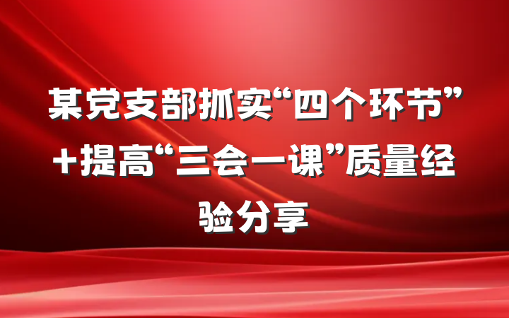 某党支部抓实“四个环节” 提高“三会一课”质量经验分享