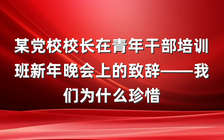 某党校校长在青年干部培训班新年晚会上的致辞——我们为什么珍惜