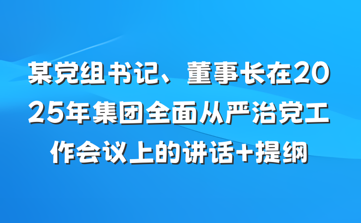 某党组书记、董事长在2025年集团全面从严治党工作会议上的讲话 提纲