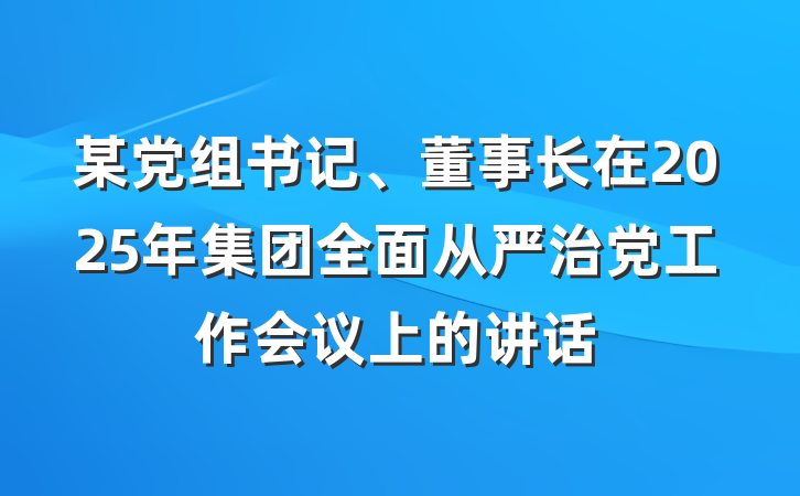 某党组书记、董事长在2025年集团全面从严治党工作会议上的讲话